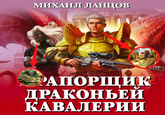 МИХАИЛ ЛАНЦОВ РАПОРЩИК ДРАКОНЬЕЙ КАВАЛЕРИИ