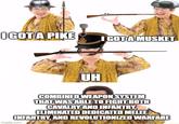 I GOT A PIKE I GOT A MUSKET UH COMBINED WEAPON SYSTEM THAT WAS ABLE TO FIGHT BOTH CAVALRY AND INFANTRY, ELIMINATED DEDICATED MELEE INFANTRY, AND REVOLUTIONIZED WARFARE imgflip.com