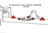 imgflip.com I guess we doin minis now