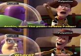 Palpatine Anakin Anakin, look! The power to save Padme! Anakin Where? Palpatine