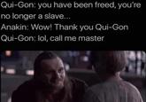 Qui-Gon: you have been freed, you're no longer a slave... Anakin: Wow! Thank you Qui-Gon Qui-Gon: lol, call me master