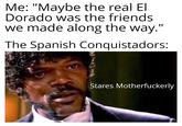 Me: "Maybe the real El Dorado was the friends we made along the way." The Spanish Conquistadors: Stares Motherfuckerly