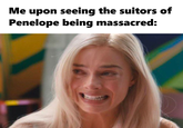 Me upon seeing the suitors of Penelope being massacred: