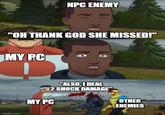 NPC ENEMY "OH THANK GOD SHE MISSED!" MY PC imgflip.com "ALSO, I DEAL 2 SHOCK DAMAGE" MY PC OTHER ENEMIES