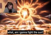 what, am I gonna fight the sun?