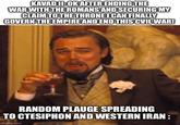 KAVAD II: OK AFTER ENDING THE WAR WITH THE ROMANS AND SECURING MY CLAIM TO THE THRONE I CAN FINALLY GOVERN THE EMPIRE AND END THIS CVIL WAR! RANDOM PLAUGE SPREADING TO CTESIPHON AND WESTERN IRAN: imgflip.com
