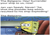 The Belgians: Hey! Surrender your ship to us, now! Jan van Speyk: Never! *he shot the powder keg which resulted to his ship exploding* The Belgians: u/Khantlerpartesan WHAT THE F---