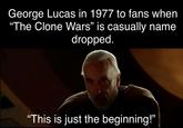 George Lucas in 1977 to fans when "The Clone Wars" is casually name dropped. "This is just the beginning!"