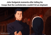 John Sedgwick moments after telling his troops that the confederates couldn't hit an elephant: imgflip.com +5% C