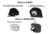 Sith in 0 BBY Nooo, my wife is gone and I'm stuck in a machine for the rest of my life! AAAGH! A farmer boy is destroing my superweapon! Sith in 4000 BBY Wanna eat a planet? Yes.
