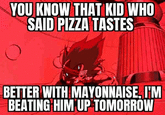 YOU KNOW THAT KID WHO SAID PIZZA TASTES BETTER WITH MAYONNAISE, I'M BEATING HIM UP TOMORROW