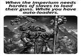 When the Imperium needs hordes of slaves to load their guns. While you have auto-loaders. Andrea derzo