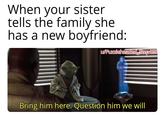 When your sister tells the family she has a new boyfriend: u/Puzzleheaded Step468 Bring him here. Question him we will
