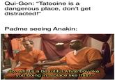Qui-Gon: "Tatooine is a dangerous place, don't get distracted!" Padme seeing Anakin: 51 So, what's a beautiful white boy like you doing in a place like this?