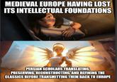 MEDIEVAL EUROPE HAVING LOST ITS INTELLECTUAL FOUNDATIONS PERSIAN SCHOLARS TRANSLATING, PRESERVING, RECONSTRUCTING, AND REFINING THE CLASSICS BEFORE TRANSMITTING THEM BACK TO EUROPE