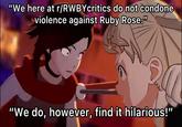 A brief PSA "We here at r/RWBY critics do not condone violence against Ruby Rose." "We do, however, find it hilarious!"