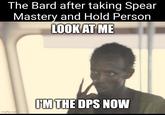 The Bard after taking Spear Mastery and Hold Person LOOK AT ME imgflip.com I'M THE DPS NOW
