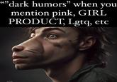 ""dark humors” when you mention pink, GIRL PRODUCT, Lgtq, etc AGINE