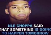 NLE CHOPPA SAID THAT SOMETHING IS GOING TO HAPPEN TOMORROW