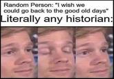 Random Person: "I wish we could go back to the good old days" Literally any historian:
