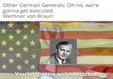 Other German Generals: Oh no, we're gonna get executed. Werhner von Braun: You're gonna get executed!