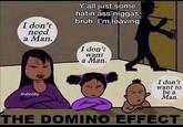 I don't need a Man. Y'all just some hatin ass n----- bruh. I'm leaving I don't want a Man. @shrolly I don't want to be a Man. THE DOMINO EFFECT