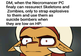 DM, when the Necromancer PC finaly can ressurect Skeletons and Zombies, only to strap explosives to them and use them as suicide bombers when they are low on HP: