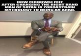 HOW FERDOWSI FELT AFTER CHANGING THE RIGHT HAND MAN OF SATAN IN ZOROASTRAIN MYTHOLOGY TO BEING AN ARAB. Imgflip.com