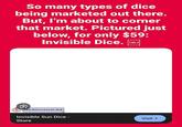 So many types of dice being marketed out there. But, I'm about to corner that market. Pictured just below, for only $59: Invisible Dice. [OBJ MERCHANDISE Invisible Sun Dice - Store Visit >