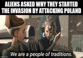 ALIENS ASKED WHY THEY STARTED THE INVASION BY ATTACKING POLAND imgflip.com We are a people of traditions.