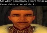Me when somebody orders fajitas a them s---- come out sizzlin