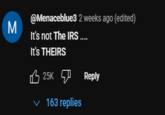 M @Menaceblue3 2 weeks ago (edited) It's not The IRS.... It's THEIRS 25K Reply 163 replies