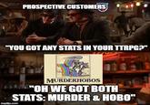 PROSPECTIVE CUSTOMERS "YOU GOT ANY STATS IN YOUR TTRPG?" MURDERHOBOS "OH WE GOT BOTH STATS: MURDER & HOBO" imgflip.com