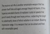 The neutron rail rifle is another remarkable weapon that has proven itself time and again amongst Vespid kill teams. It fires hyperaccelerated shards of irradiated crystal at speeds that punch easily through even heavy armour, subjecting the target to catastrophic doses of lethal radiation in an instant. Boasting impressive range, it is a weapon that can be aimed and fired with remarkable speed.