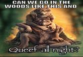 CAN WE GO IN THE WOODS LIKE THIS AND Queef all night?