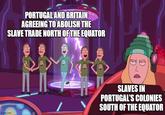 PORTUGAL AND BRITAIN AGREEING TO ABOLISH THE SLAVE TRADE NORTH OF THE EQUATOR imgflip.com SLAVES IN PORTUGAL'S COLONIES SOUTH OF THE EQUATOR