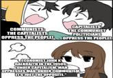 COMMUNISTS: THE CAPITALISTS OPPRESS THE PEOPLE! CAPITALISTS: THE COMMUNIST POLITICIANS OPPRESS THE PEOPLE! ECONOMIST JOHN K GALBRAITH IN THE 1950S: "UNDER CAPITALISM, MAN OPPRESSES MAN. UNDER COMMUNISM, IT'S JUST THE OPPOSITE."