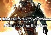 00 I didnt call to talk to you woman Put that bush on the phone