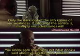 Only the dark lord of the sith knows of our weakness. If informed the senate is, multiply our adversaries will u/Puzzleheaded_Step468 You know, I am starting to get what dooku said about you getting too political