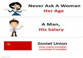 imgflip.com Never Ask A Woman Her Age A A Man, His Salary Soviet Union How many socialist countries it invaded