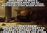 GUYS I WANT TO WRITE A WARHAMMER NOVEL FOR MY HOMEBREW CHAPTER (I HAVE NEVER WRITTEN ANY STORY BEFORE BEFORE) BUT I DON'T KNOW WHERE TO POST IT, I WANT TO UPLOAD IT BY CHAPTER AND WANT MY PEERS TO SEE IT TOO