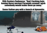 19th Century Sudanese: "God I f------ hate having these ancient Pyramids around I wish somebody would make them go away." Some Italian guy with a bunch of dynamite: