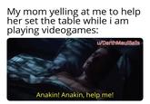 My mom yelling at me to help her set the table while i am playing videogames: u/DarthMaulBalls Anakin! Anakin, help me!