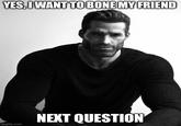 YES, I WANT TO BONE MY FRIEND 94423 NEXT QUESTION imgflip.com