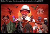 Ok but this is the Monsterverse if it was actually f------ GREAT.