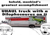 behold, mankind's greatest accomplishment UHAUL truck with a Dilophosaurus on it U-HAUL NIGHT EQUIPMENT/LOWEST COST CONNECTICUT Fuel Saver Chassis Skirts