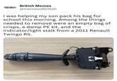 2 09 #0 扣车 口 O BRITISHL MEMES British Memes @memesofbritish I was helping my son pack his bag for school this morning. Among the things. needed to remove were an empty bag of crisps, a damp PE kit, and the indicator/light stalk from a 2011 Renault Twingo RS.