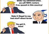 Under my administration, we will 100% restore free speech in this country! Make it illegal to say bad stuff about Israel You got it, boss!