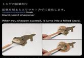 トカゲの鉛筆削り 鉛筆を削るとエリマキトカゲに変化します。 Translated from Japanese by Google lizard pencil sharpener When you sharpen a pencil, it turns into a frilled lizard.