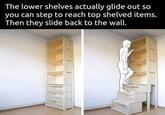 The lower shelves actually glide out so you can step to reach top shelved items. Then they slide back to the wall.